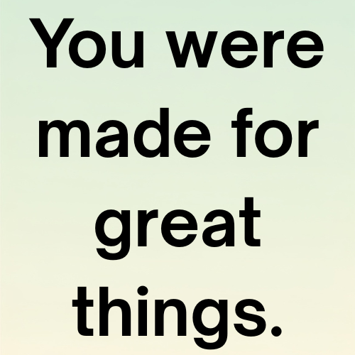 You were made for great things.