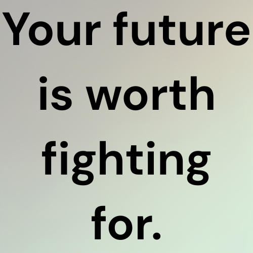 Your future is worth fighting for.