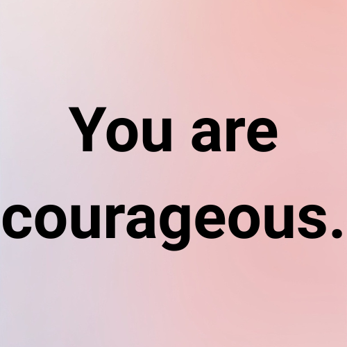 You are courageous.
