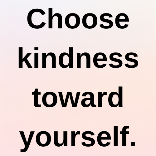 Choose kindness toward yourself.