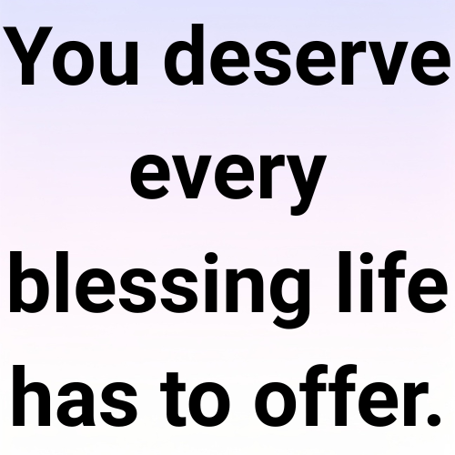 You deserve every blessing life has to offer.