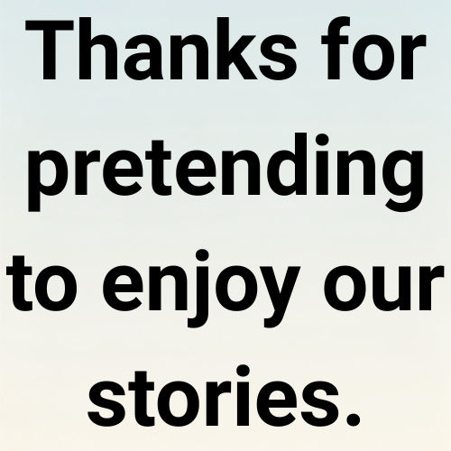 Thanks for pretending to enjoy our stories.