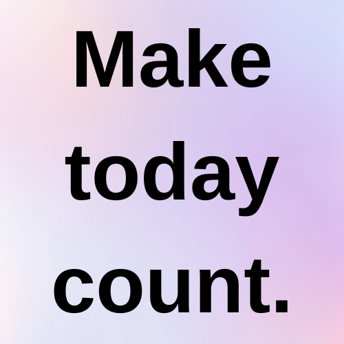 Make today count.