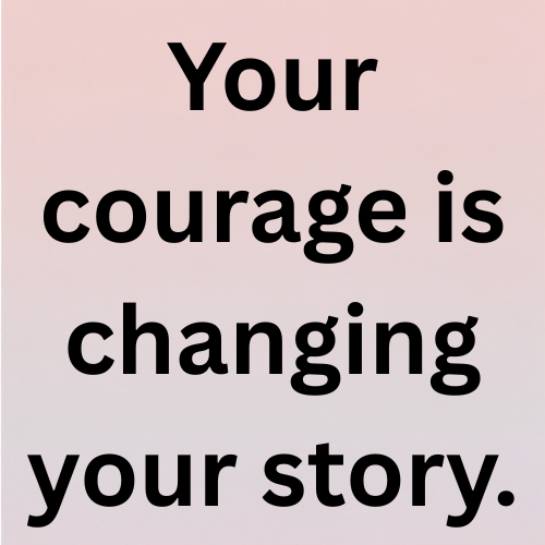 Your courage is changing your story.