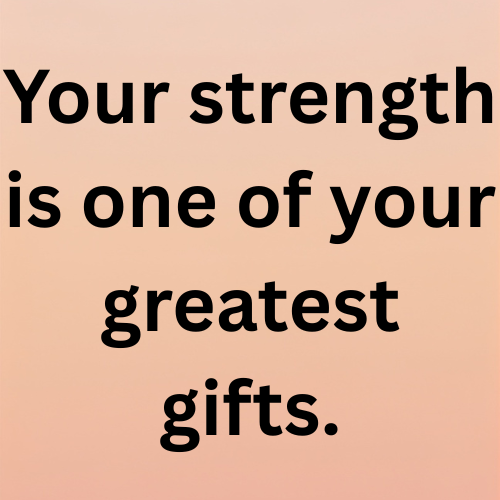 Your strength is one of your greatest gifts.