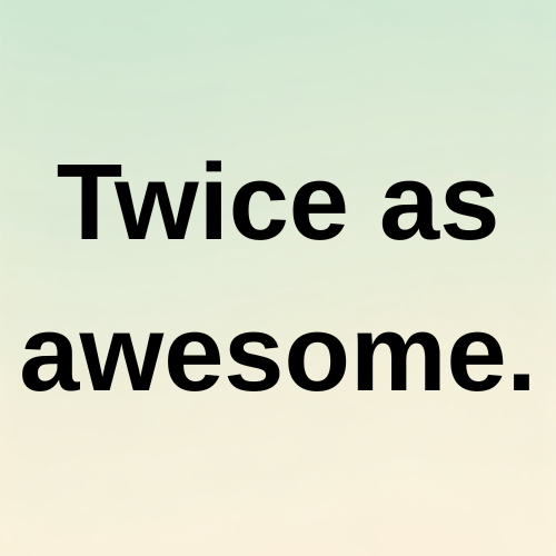 Twice as awesome.